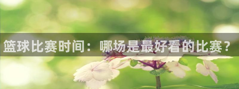 米兰体育.：篮球比赛时间：哪场是最好看的比赛？